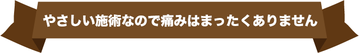 やさしい施術なので痛みはまったくありません